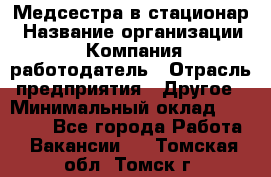 Медсестра в стационар › Название организации ­ Компания-работодатель › Отрасль предприятия ­ Другое › Минимальный оклад ­ 25 000 - Все города Работа » Вакансии   . Томская обл.,Томск г.